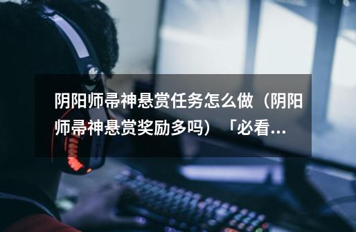 阴阳师帚神悬赏任务怎么做(阴阳师帚神悬赏奖励多吗)「必看」-第1张-游戏信息-龙启网