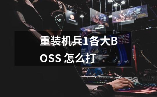 重装机兵1各大BOSS 怎么打-第1张-游戏信息-龙启网