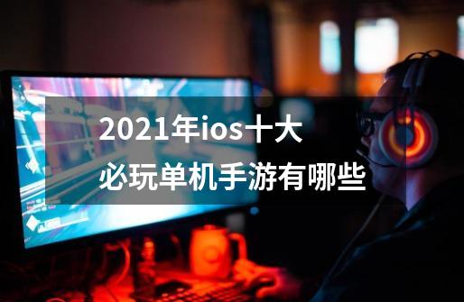 2021年ios十大必玩单机手游有哪些-第1张-游戏信息-龙启网