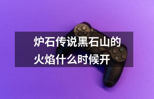 炉石传说黑石山的火焰什么时候开-第1张-游戏信息-龙启网