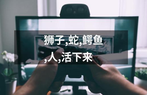 狮子,蛇,鳄鱼,人,活下来-第1张-游戏信息-龙启网