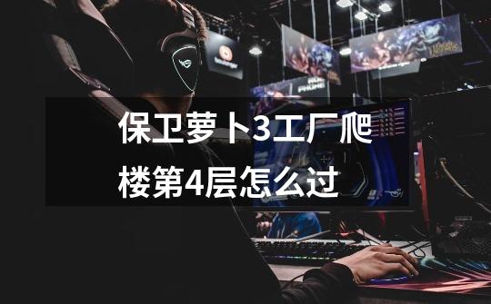 保卫萝卜3工厂爬楼第4层怎么过-第1张-游戏信息-龙启网