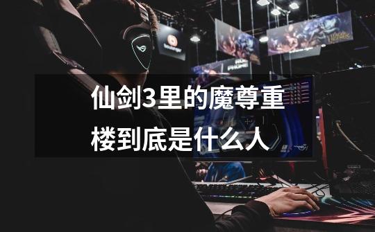 仙剑3里的魔尊重楼到底是什么人-第1张-游戏信息-龙启网