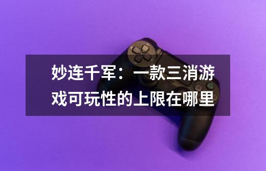 妙连千军:一款三消游戏可玩性的上限在哪里-第1张-游戏信息-龙启网