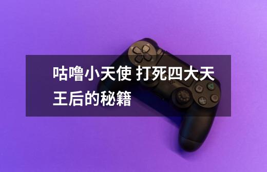 咕噜小天使 打死四大天王后的秘籍........... .-第1张-游戏信息-龙启网