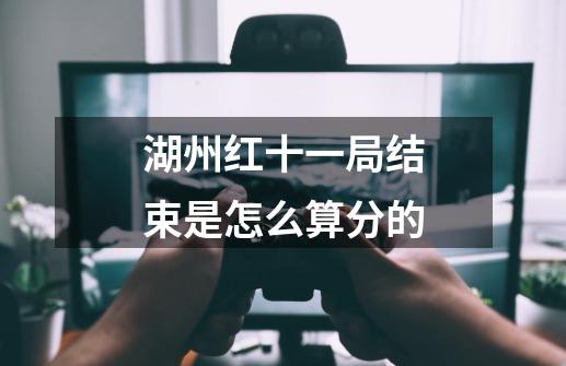 湖州红十一局结束是怎么算分的-第1张-游戏信息-龙启网