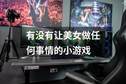 有没有让美女做任何事情的小游戏-第1张-游戏信息-龙启网