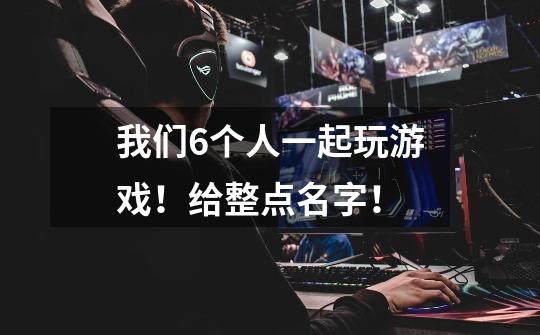 我们6个人一起玩游戏！给整点名字！-第1张-游戏信息-龙启网
