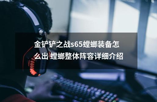 金铲铲之战s6.5螳螂装备怎么出 螳螂整体阵容详细介绍-第1张-游戏信息-龙启网