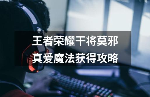 王者荣耀干将莫邪真爱魔法获得攻略-第1张-游戏信息-龙启网