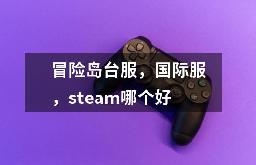 冒险岛台服,国际服,steam哪个好-第1张-游戏信息-龙启网