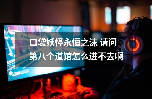 口袋妖怪永恒之沫 请问第八个道馆怎么进不去啊-第1张-游戏信息-龙启网