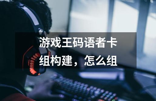 游戏王码语者卡组构建,怎么组-第1张-游戏信息-龙启网