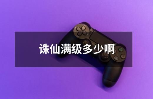 诛仙满级多少啊-第1张-游戏信息-龙启网