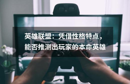 英雄联盟:凭借性格特点,能否推测出玩家的本命英雄-第1张-游戏信息-龙启网