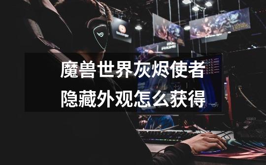 魔兽世界灰烬使者隐藏外观怎么获得-第1张-游戏信息-龙启网
