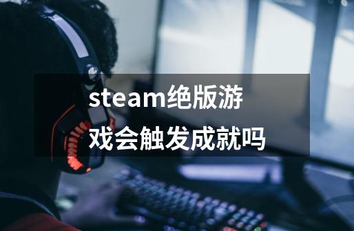 steam绝版游戏会触发成就吗-第1张-游戏信息-龙启网