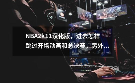 NBA2k11汉化版，进去怎样跳过开场动画和总决赛，另外生涯模式怎样储存，每次点保存输入英文都没用。-第1张-游戏信息-龙启网