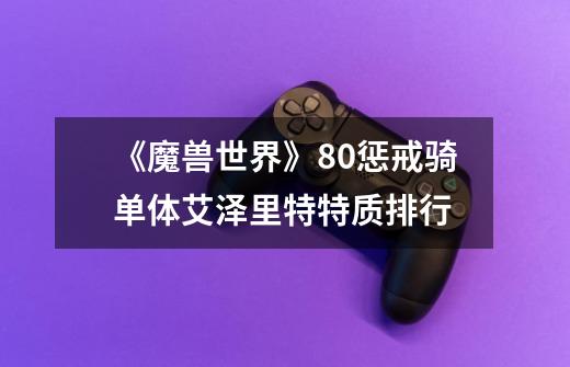 《魔兽世界》8.0惩戒骑单体艾泽里特特质排行-第1张-游戏信息-龙启网