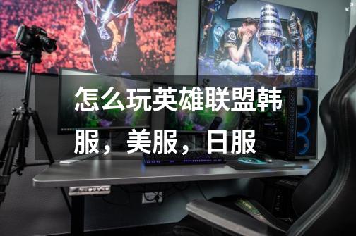 怎么玩英雄联盟韩服，美服，日服-第1张-游戏信息-龙启网