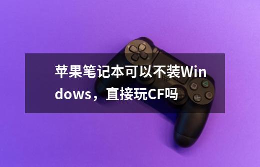 苹果笔记本可以不装Windows,直接玩CF吗-第1张-游戏信息-龙启网