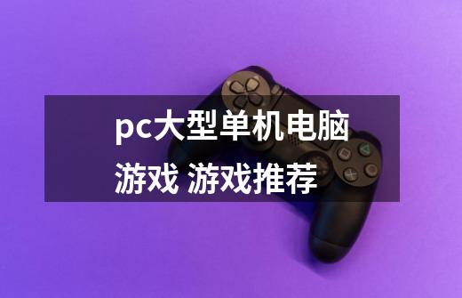 pc大型单机电脑游戏 游戏推荐-第1张-游戏信息-龙启网