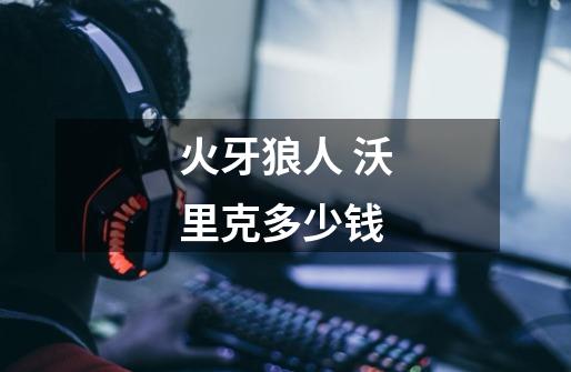 火牙狼人 沃里克多少钱-第1张-游戏信息-龙启网