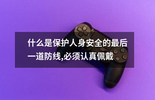 什么是保护人身安全的最后一道防线,必须认真佩戴-第1张-游戏信息-龙启网