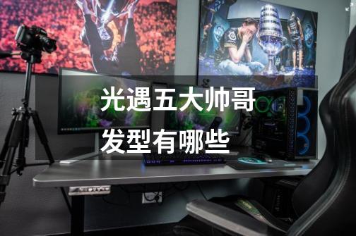 光遇五大帅哥发型有哪些-第1张-游戏信息-龙启网