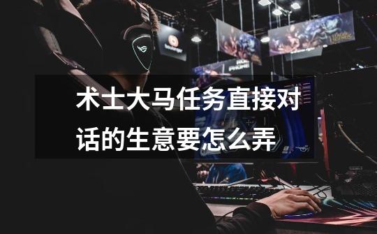 术士大马任务直接对话的生意要怎么弄-第1张-游戏信息-龙启网
