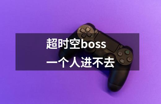 超时空boss一个人进不去-第1张-游戏信息-龙启网