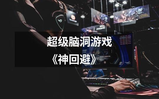 超级脑洞游戏《神回避》-第1张-游戏信息-龙启网