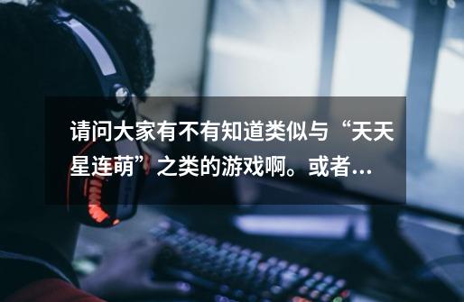 请问大家有不有知道类似与“天天星连萌”之类的游戏啊。或者除了这个，有什么跑酷的游戏，有哪位游戏大神-第1张-游戏信息-龙启网