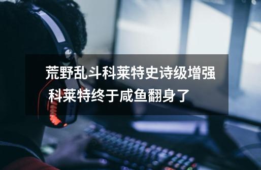 荒野乱斗科莱特史诗级增强 科莱特终于咸鱼翻身了-第1张-游戏信息-龙启网