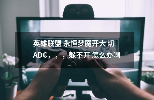 英雄联盟 永恒梦魇开大 切 ADC，，，躲不开 怎么办啊-第1张-游戏信息-龙启网