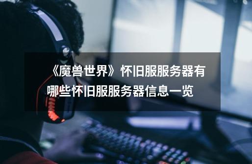 《魔兽世界》怀旧服服务器有哪些怀旧服服务器信息一览-第1张-游戏信息-龙启网