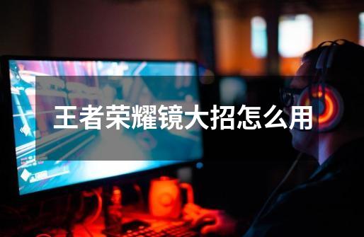 王者荣耀镜大招怎么用-第1张-游戏信息-龙启网