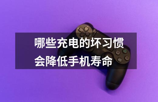 哪些充电的坏习惯会降低手机寿命-第1张-游戏信息-龙启网