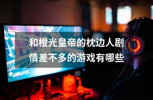 和橙光皇帝的枕边人剧情差不多的游戏有哪些-第1张-游戏信息-龙启网