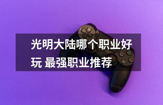 光明大陆哪个职业好玩 最强职业推荐-第1张-游戏信息-龙启网