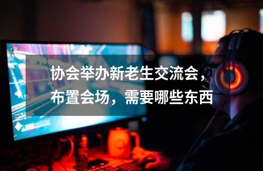 协会举办新老生交流会,布置会场,需要哪些东西-第1张-游戏信息-龙启网