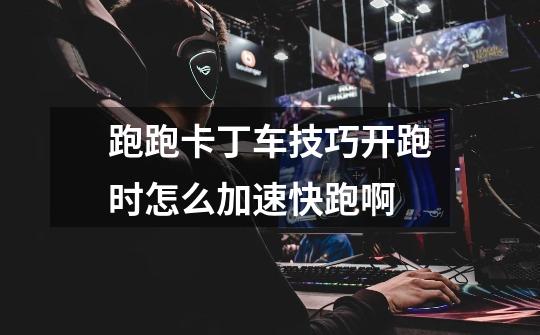 跑跑卡丁车技巧开跑时怎么加速快跑啊-第1张-游戏信息-龙启网
