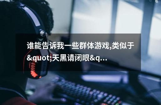 谁能告诉我一些群体游戏,类似于"天黑请闭眼"的那种,20来个人能一起玩的游戏啊-第1张-游戏信息-龙启网