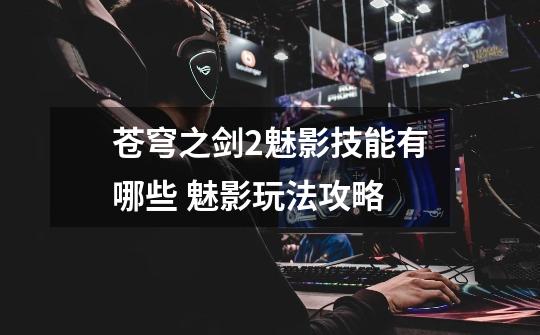 苍穹之剑2魅影技能有哪些 魅影玩法攻略-第1张-游戏信息-龙启网