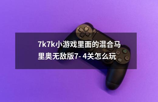 7k7k小游戏里面的混合马里奥无敌版7- 4关怎么玩-第1张-游戏信息-龙启网
