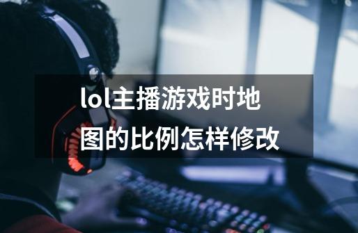 lol主播游戏时地图的比例怎样修改-第1张-游戏信息-龙启网