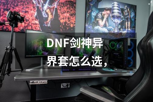 DNF剑神异界套怎么选，-第1张-游戏信息-龙启网