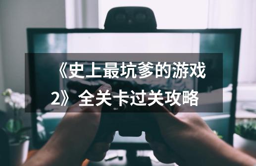 《史上最坑爹的游戏2》全关卡过关攻略-第1张-游戏信息-龙启网