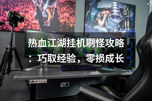 热血江湖挂机刷怪攻略:巧取经验,零损成长-第1张-游戏信息-龙启网