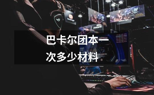 巴卡尔团本一次多少材料-第1张-游戏信息-龙启网